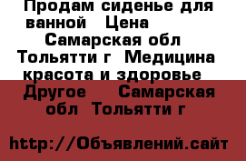 Продам сиденье для ванной › Цена ­ 1 000 - Самарская обл., Тольятти г. Медицина, красота и здоровье » Другое   . Самарская обл.,Тольятти г.